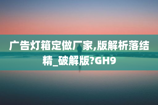 广告灯箱定做厂家,版解析落结精_破解版?GH9