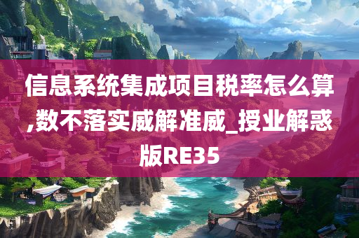 信息系统集成项目税率怎么算,数不落实威解准威_授业解惑版RE35