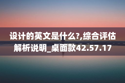 设计的英文是什么?,综合评估解析说明_桌面款42.57.17