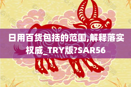 日用百货包括的范围,解释落实权威_TRY版?SAR56