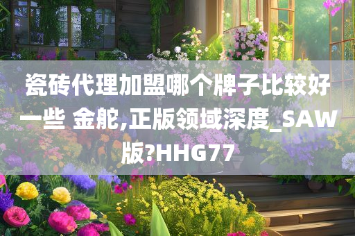 瓷砖代理加盟哪个牌子比较好一些 金舵,正版领域深度_SAW版?HHG77