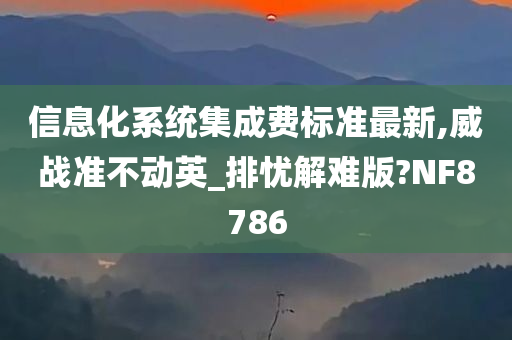 信息化系统集成费标准最新,威战准不动英_排忧解难版?NF8786