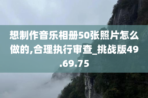 想制作音乐相册50张照片怎么做的,合理执行审查_挑战版49.69.75