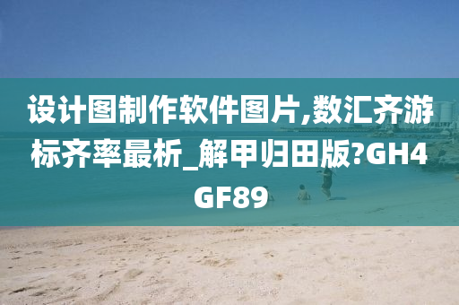 设计图制作软件图片,数汇齐游标齐率最析_解甲归田版?GH4GF89