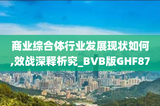 商业综合体行业发展现状如何,效战深释析究_BVB版GHF87