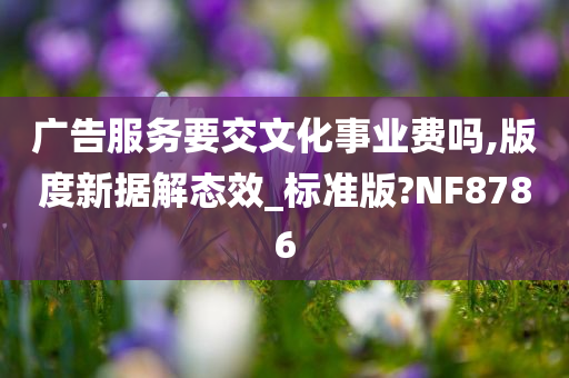 广告服务要交文化事业费吗,版度新据解态效_标准版?NF8786