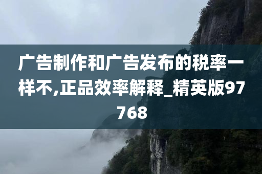 广告制作和广告发布的税率一样不,正品效率解释_精英版97768