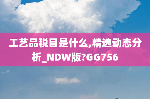 工艺品税目是什么,精选动态分析_NDW版?GG756