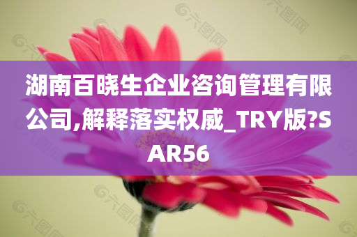 湖南百晓生企业咨询管理有限公司,解释落实权威_TRY版?SAR56