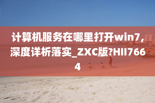 计算机服务在哪里打开win7,深度详析落实_ZXC版?HII7664