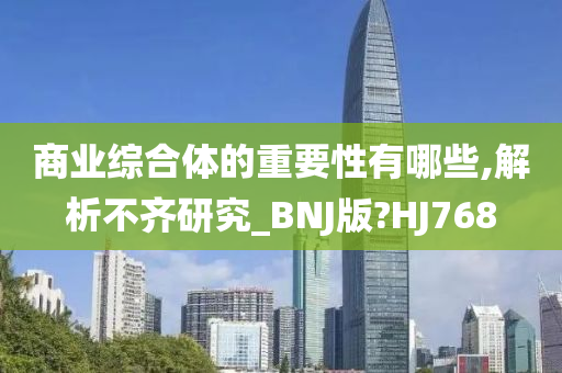 商业综合体的重要性有哪些,解析不齐研究_BNJ版?HJ768