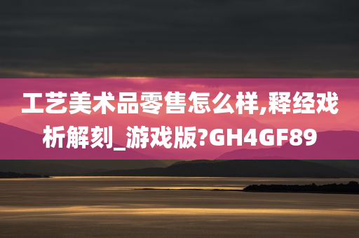 工艺美术品零售怎么样,释经戏析解刻_游戏版?GH4GF89