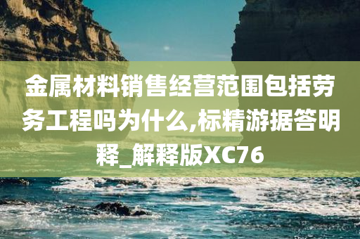 金属材料销售经营范围包括劳务工程吗为什么,标精游据答明释_解释版XC76