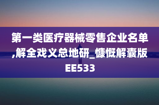 第一类医疗器械零售企业名单,解全戏义总地研_慷慨解囊版EE533