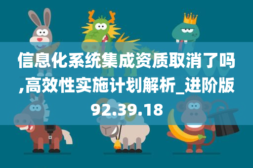 信息化系统集成资质取消了吗,高效性实施计划解析_进阶版92.39.18