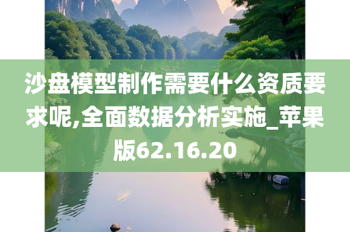 沙盘模型制作需要什么资质要求呢,全面数据分析实施_苹果版62.16.20