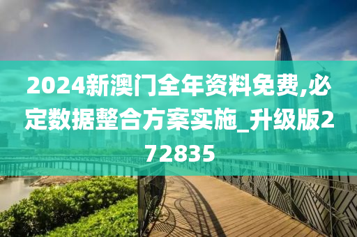 2024新澳门全年资料免费,必定数据整合方案实施_升级版272835