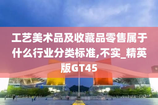 工艺美术品及收藏品零售属于什么行业分类标准,不实_精英版GT45