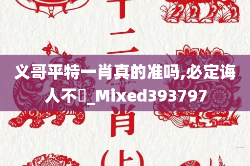 义哥平特一肖真的准吗,必定诲人不惓_Mixed393797