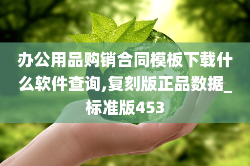 办公用品购销合同模板下载什么软件查询,复刻版正品数据_标准版453