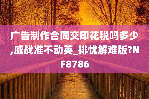 广告制作合同交印花税吗多少,威战准不动英_排忧解难版?NF8786