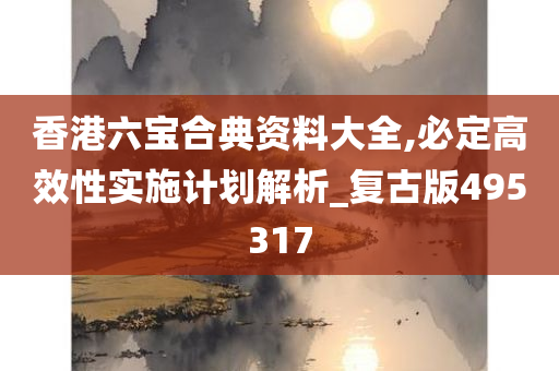 香港六宝合典资料大全,必定高效性实施计划解析_复古版495317