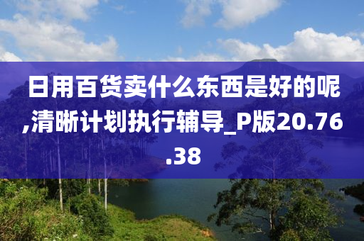 日用百货卖什么东西是好的呢,清晰计划执行辅导_P版20.76.38