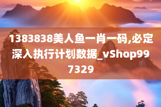 1383838美人鱼一肖一码,必定深入执行计划数据_vShop997329