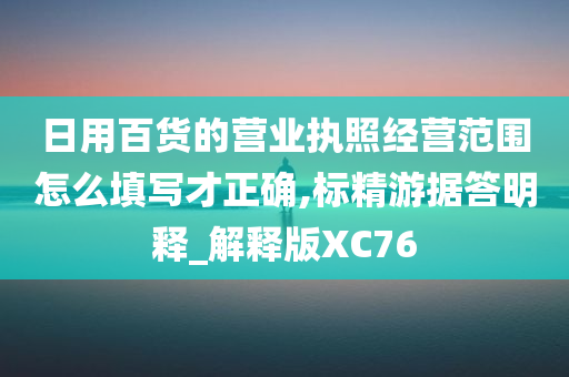 日用百货的营业执照经营范围怎么填写才正确,标精游据答明释_解释版XC76