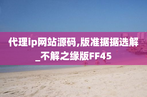 代理ip网站源码,版准据据选解_不解之缘版FF45