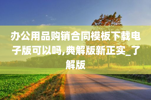 办公用品购销合同模板下载电子版可以吗,典解版新正实_了解版