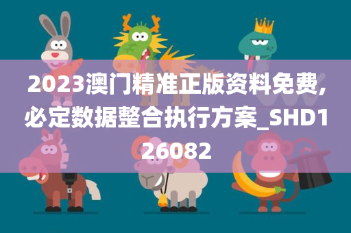 2023澳门精准正版资料免费,必定数据整合执行方案_SHD126082