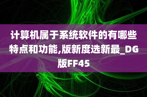 计算机属于系统软件的有哪些特点和功能,版新度选新最_DG版FF45