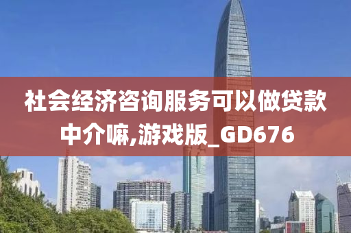 社会经济咨询服务可以做贷款中介嘛,游戏版_GD676