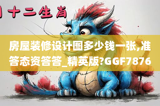 房屋装修设计图多少钱一张,准答态资答答_精英版?GGF7876