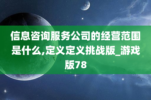 信息咨询服务公司的经营范围是什么,定义定义挑战版_游戏版78