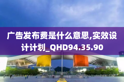 广告发布费是什么意思,实效设计计划_QHD94.35.90