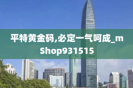 平特黄金码,必定一气呵成_mShop931515