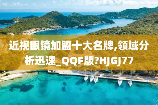 近视眼镜加盟十大名牌,领域分析迅速_QQF版?HJGJ77