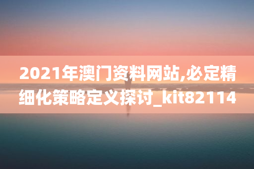 2021年澳门资料网站,必定精细化策略定义探讨_kit821140