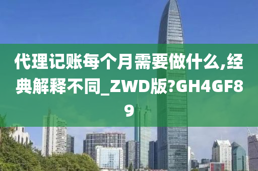 代理记账每个月需要做什么,经典解释不同_ZWD版?GH4GF89