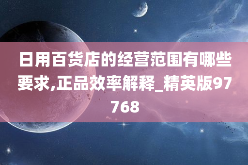 日用百货店的经营范围有哪些要求,正品效率解释_精英版97768