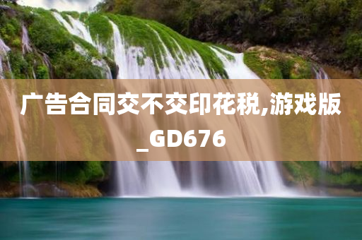 广告合同交不交印花税,游戏版_GD676