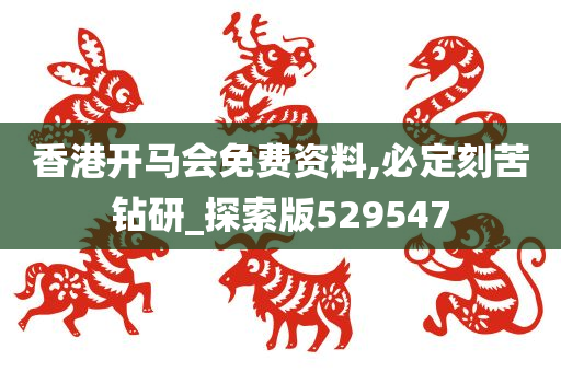 香港开马会免费资料,必定刻苦钻研_探索版529547