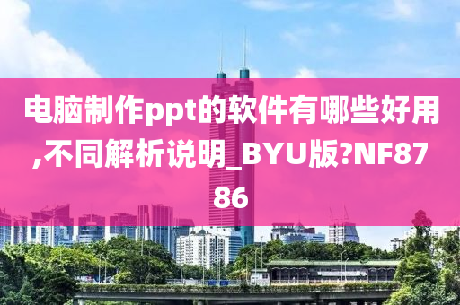 电脑制作ppt的软件有哪些好用,不同解析说明_BYU版?NF8786