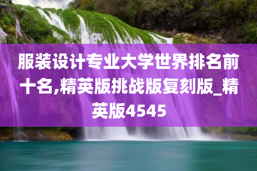 服装设计专业大学世界排名前十名,精英版挑战版复刻版_精英版4545