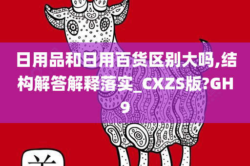 日用品和日用百货区别大吗,结构解答解释落实_CXZS版?GH9