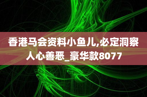 香港马会资料小鱼儿,必定洞察人心善恶_豪华款8077