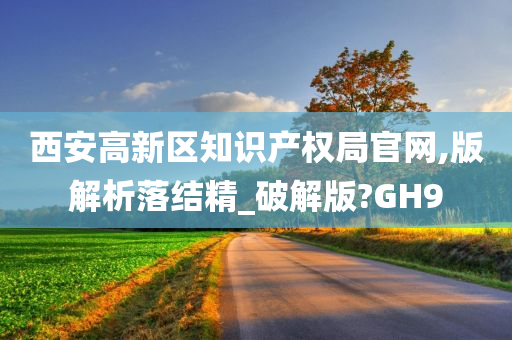 西安高新区知识产权局官网,版解析落结精_破解版?GH9