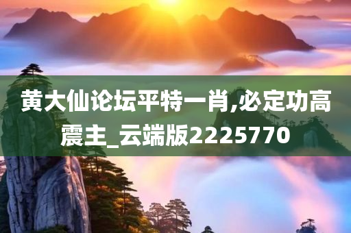 黄大仙论坛平特一肖,必定功高震主_云端版2225770